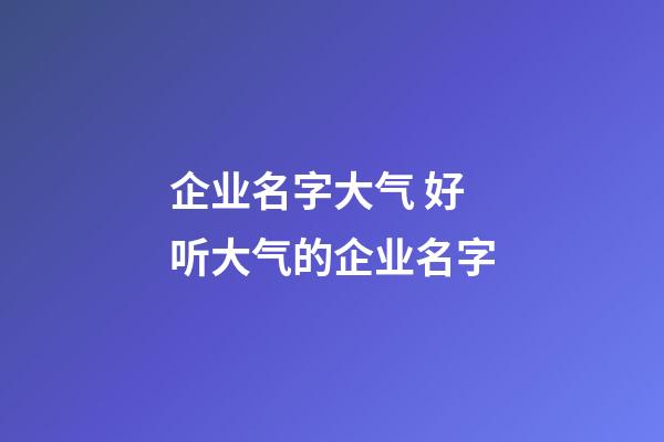 企业名字大气 好听大气的企业名字-第1张-公司起名-玄机派